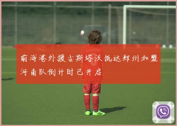 前海港外援古斯塔沃抵达郑州加盟河南队倒计时已开启