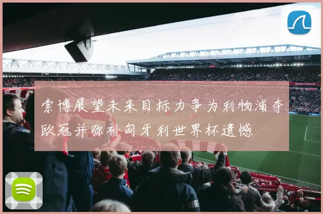 索博展望未来目标力争为利物浦夺欧冠并弥补匈牙利世界杯遗憾