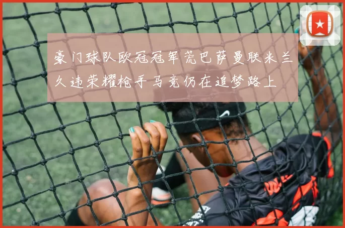 豪门球队欧冠冠军荒巴萨曼联米兰久违荣耀枪手马竞仍在追梦路上