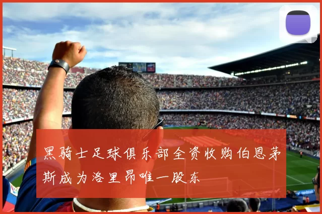 黑骑士足球俱乐部全资收购伯恩茅斯成为洛里昂唯一股东