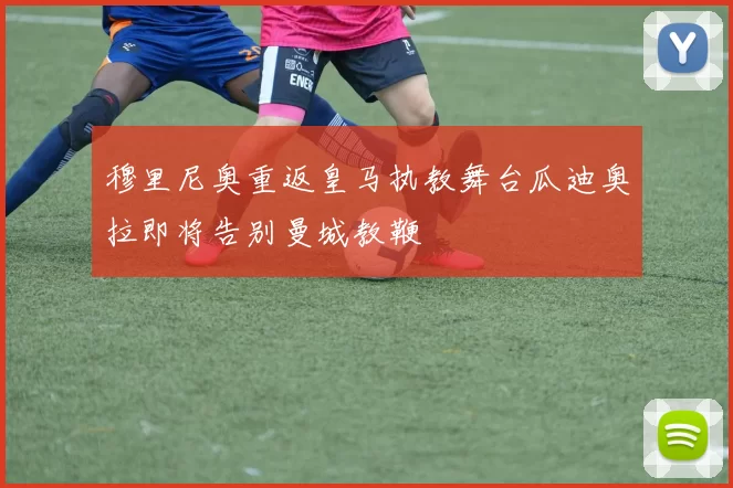 穆里尼奥重返皇马执教舞台瓜迪奥拉即将告别曼城教鞭