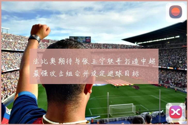 法比奥期待与张玉宁联手打造中超最强攻击组合并设定进球目标