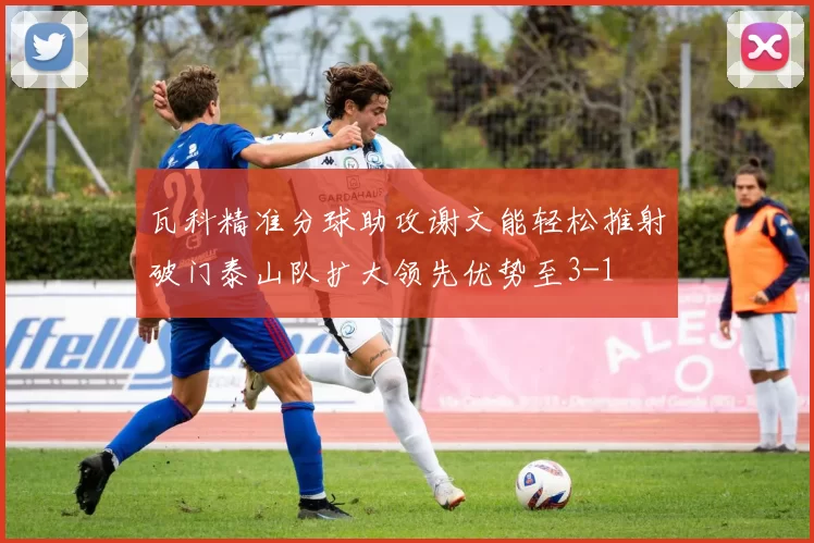 瓦科精准分球助攻谢文能轻松推射破门泰山队扩大领先优势至3-1