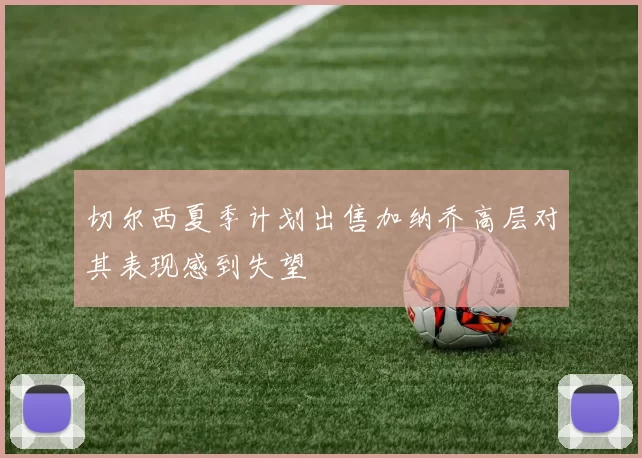 切尔西夏季计划出售加纳乔高层对其表现感到失望