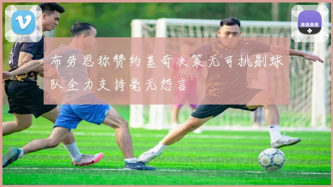 布劳恩称赞约基奇决策无可挑剔球队全力支持毫无怨言