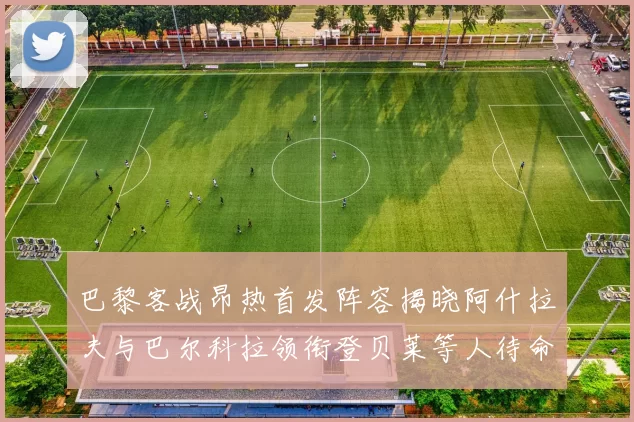 巴黎客战昂热首发阵容揭晓阿什拉夫与巴尔科拉领衔登贝莱等人待命替补