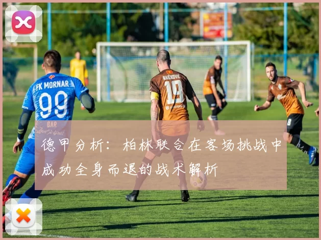 德甲分析：柏林联合在客场挑战中成功全身而退的战术解析