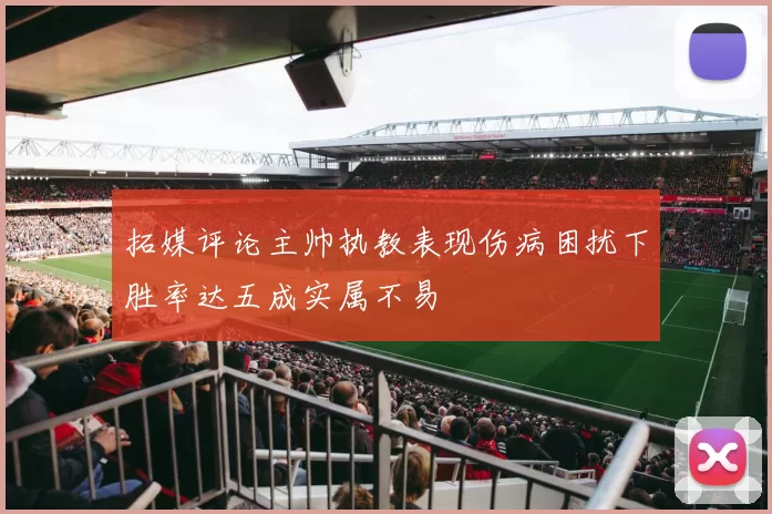 拓媒评论主帅执教表现伤病困扰下胜率达五成实属不易