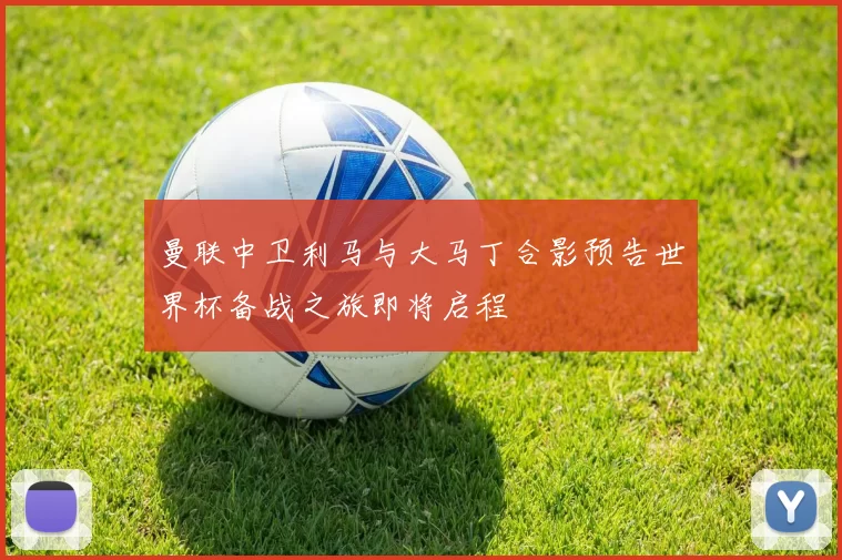 曼联中卫利马与大马丁合影预告世界杯备战之旅即将启程