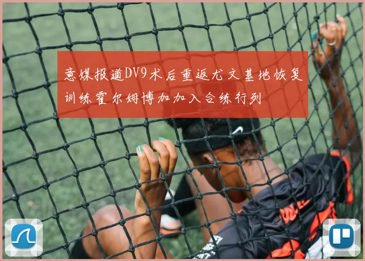 意媒报道DV9术后重返尤文基地恢复训练霍尔姆博加加入合练行列