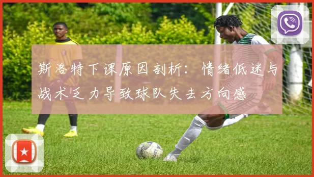 斯洛特下课原因剖析：情绪低迷与战术乏力导致球队失去方向感