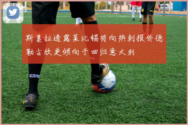 斯基拉透露莱比锡将向热刺报价德勒古欣更倾向于回归意大利