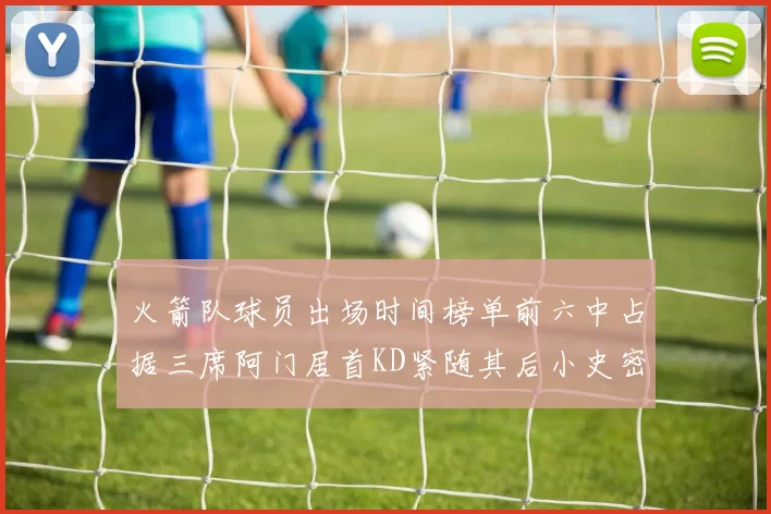 火箭队球员出场时间榜单前六中占据三席阿门居首KD紧随其后小史密斯位列第六