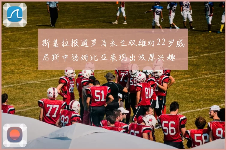 斯基拉报道罗马米兰双雄对22岁威尼斯中场姆比亚表现出浓厚兴趣
