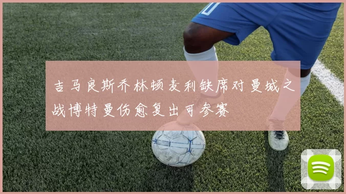 吉马良斯乔林顿麦利缺席对曼城之战博特曼伤愈复出可参赛