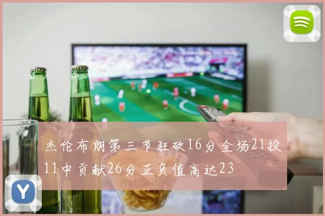 杰伦布朗第三节狂砍16分全场21投11中贡献26分正负值高达23
