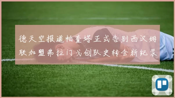 德天空报道帕奎塔正式告别西汉姆联加盟弗拉门戈创队史转会新纪录