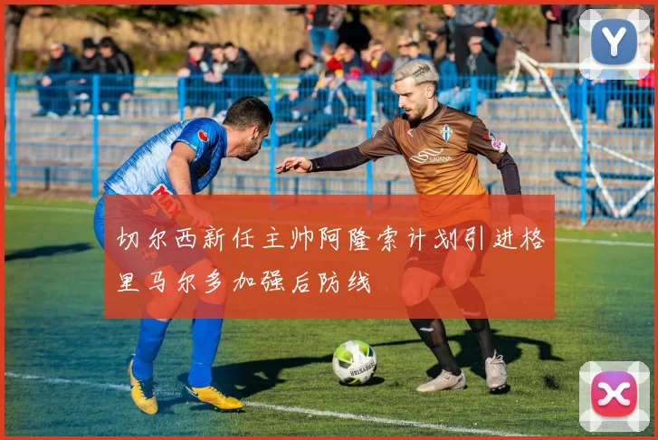 切尔西新任主帅阿隆索计划引进格里马尔多加强后防线