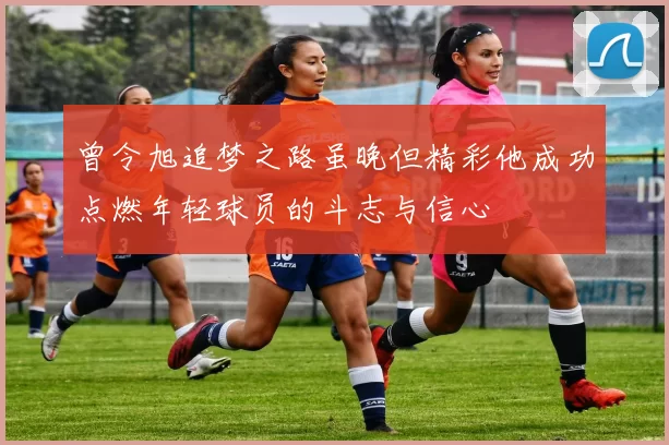 曾令旭追梦之路虽晚但精彩他成功点燃年轻球员的斗志与信心