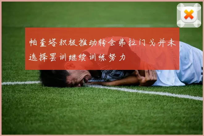 帕奎塔积极推动转会弗拉门戈并未选择罢训继续训练努力