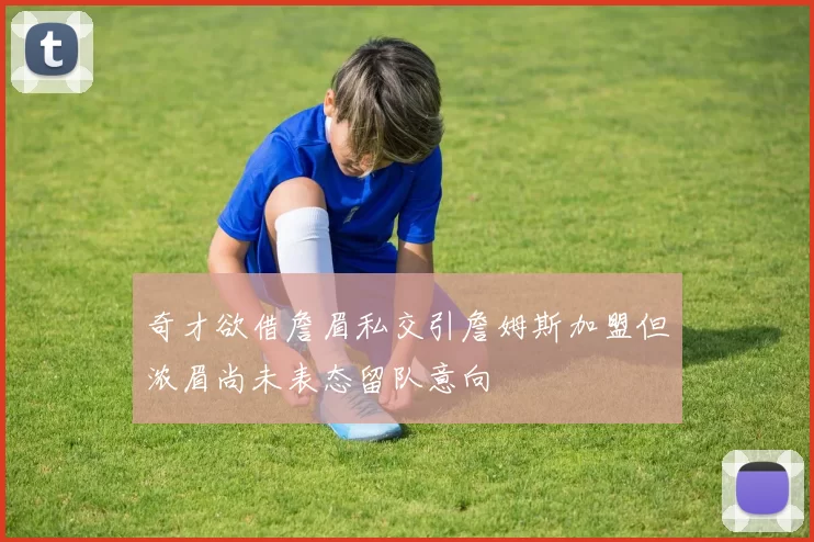 奇才欲借詹眉私交引詹姆斯加盟但浓眉尚未表态留队意向