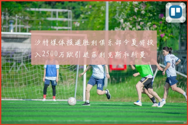 沙特媒体报道胜利俱乐部今夏将投入2500万欧引进菲利克斯和科曼