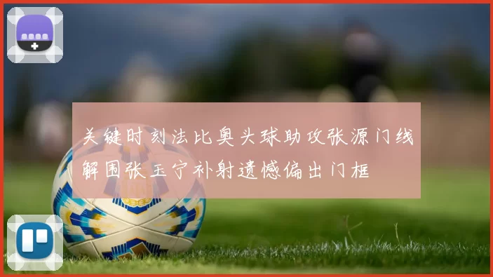 关键时刻法比奥头球助攻张源门线解围张玉宁补射遗憾偏出门框