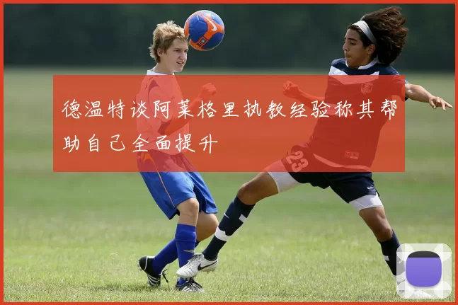 德温特谈阿莱格里执教经验称其帮助自己全面提升