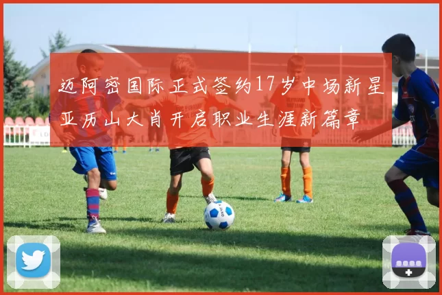迈阿密国际正式签约17岁中场新星亚历山大肖开启职业生涯新篇章