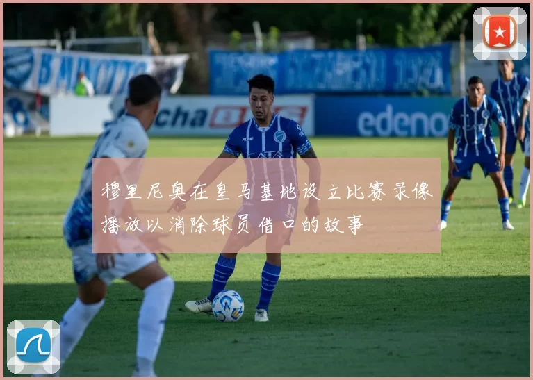 穆里尼奥在皇马基地设立比赛录像播放以消除球员借口的故事