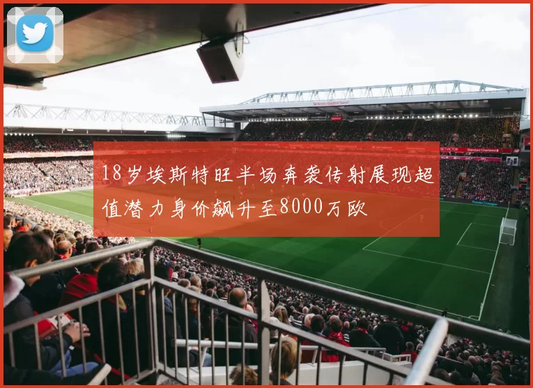 18岁埃斯特旺半场奔袭传射展现超值潜力身价飙升至8000万欧