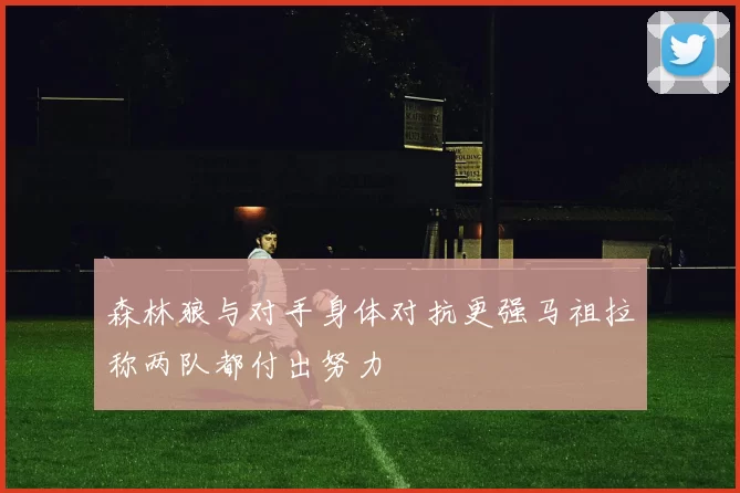 森林狼与对手身体对抗更强马祖拉称两队都付出努力