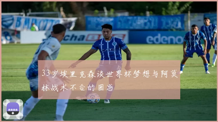 33岁埃里克森谈世界杯梦想与阿莫林战术不合的困惑