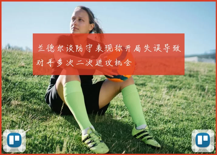兰德尔谈防守表现称开局失误导致对手多次二次进攻机会